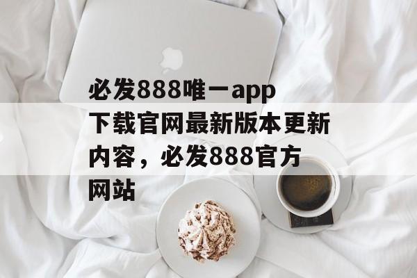 必发888唯一app下载官网最新版本更新内容，必发888官方网站