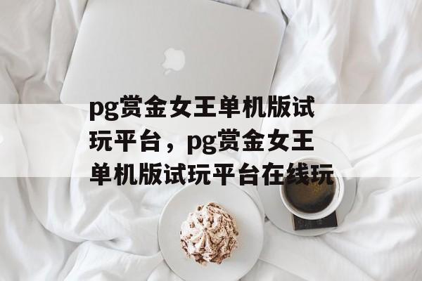 pg赏金女王单机版试玩平台，pg赏金女王单机版试玩平台在线玩