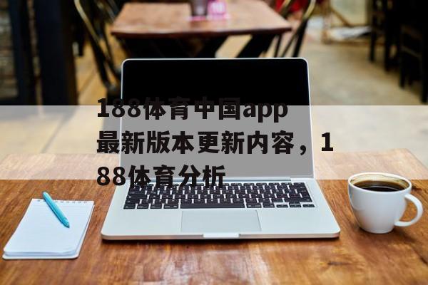 188体育中国app最新版本更新内容，188体育分析